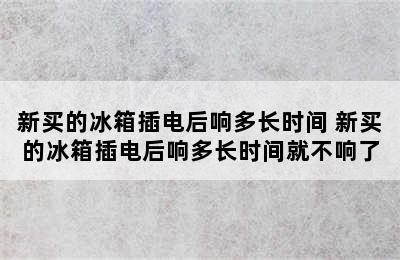 新买的冰箱插电后响多长时间 新买的冰箱插电后响多长时间就不响了